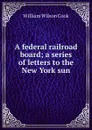 A federal railroad board; a series of letters to the New York sun - William Wilson Cook