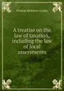 A treatise on the law of taxation, including the law of local assessments - Cooley Thomas McIntyre