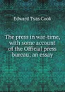 The press in war-time, with some account of the Official press bureau; an essay - Edward Tyas Cook