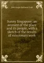 Sunny Singapore: an account of the place and its people, with a sketch of the results of missionary work - John Angus Bethune Cook