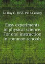 Easy experiments in physical science. For oral instruction in common schools - Le Roy C. 1833-1916 Cooley