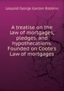 A treatise on the law of mortgages, pledges, and hypothecations. Founded on Coote.s Law of mortgages - Leopold George Gordon Robbins