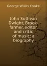 John Sullivan Dwight, Brook-farmer, editor, and critic of music: a biography - George Willis Cooke