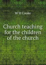 Church teaching for the children of the church - W H Cooke