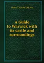 A Guide to Warwick with its castle and surroundings - Henry T. Cooke