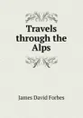 Travels through the Alps - James David Forbes