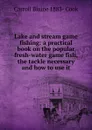 Lake and stream game fishing: a practical book on the popular fresh-water game fish, the tackle necessary and how to use it - Carroll Blaine 1883- Cook