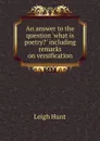 An answer to the question .what is poetry.. including remarks on versification - Hunt Leigh