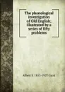 The phonological investigation of Old English; illustrated by a series of fifty problems - Albert S. 1853-1927 Cook