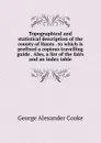 Topographical and statistical description of the county of Hants . to which is prefixed a copious travelling guide . Also, a list of the fairs and an index table - George Alexander Cooke