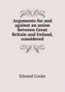 Arguments for and against an union between Great Britain and Ireland, considered - Edward Cooke