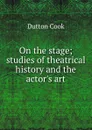 On the stage; studies of theatrical history and the actor.s art - Dutton Cook