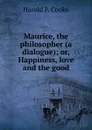 Maurice, the philosopher (a dialogue); or, Happiness, love and the good - Harold P. Cooke