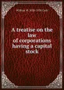 A treatise on the law of corporations having a capital stock - William W. 1858-1930 Cook