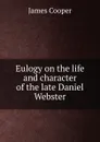 Eulogy on the life and character of the late Daniel Webster - James Cooper