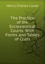 The Practice of the Ecclesiastical Courts: With Forms and Tables of Costs - Henry Charles Coote