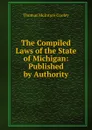 The Compiled Laws of the State of Michigan: Published by Authority - Cooley Thomas McIntyre