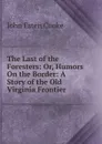 The Last of the Foresters: Or, Humors On the Border: A Story of the Old Virginia Frontier - John Esten Cooke