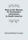 Sent to the Rescue, Or Wyemarke.s Adventures in South America - Edward Herbert Cooper