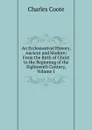 An Ecclesiastical History, Ancient and Modern: From the Birth of Christ to the Beginning of the Eighteenth Century, Volume 1 - Charles Coote