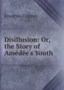 Disillusion: Or, the Story of Amedee.s Youth - François Coppée