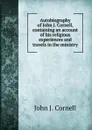 Autobiography of John J. Cornell, containing an account of his religious experiences and travels in the ministry - John J. Cornell