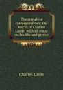 The complete correspondence and works of Charles Lamb; with an essay on his life and genius - Lamb Charles
