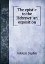 The epistle to the Hebrews: an exposition - Adolph Saphir