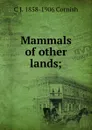 Mammals of other lands; - C J. 1858-1906 Cornish