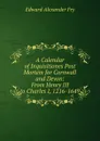 A Calendar of Inquisitiones Post Mortem for Cornwall and Devon: From Henry III to Charles I, 1216-1649 - Edward Alexander Fry