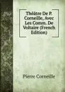 Theatre De P. Corneille, Avec Les Comm. De Voltaire (French Edition) - Pierre Corneille