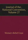 Journal of the . National Convention, Volume 27 - Woman's Relief Corps