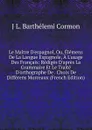 Le Maitre D.espagnol, Ou, Elemens De La Langue Espagnole, A L.usage Des Francais: Rediges D.apres La Grammaire Et Le Traite D.orthographe De . Choix De Differens Morceaux (French Edition) - J L. Barthelemi Cormon