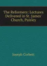 The Reformers: Lectures Delivered in St. James. Church, Paisley - Joseph Corbett