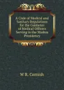 A Code of Medical and Sanitary Regulations for the Guidance of Medical Officers Serving in the Madras Presidency - W R. Cornish