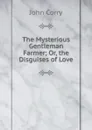 The Mysterious Gentleman Farmer; Or, the Disguises of Love - John Corry