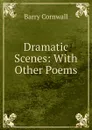 Dramatic Scenes: With Other Poems - Cornwall Barry