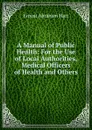 A Manual of Public Health: For the Use of Local Authorities, Medical Officers of Health and Others - Ernest Abraham Hart