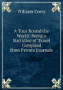 A Tour Round the World: Being a Narrative of Travel Compiled from Private Journals - William Corry