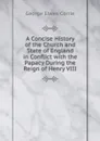 A Concise History of the Church and State of England in Conflict with the Papacy During the Reign of Henry VIII - George Elwes Corrie