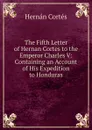 The Fifth Letter of Hernan Cortes to the Emperor Charles V: Containing an Account of His Expedition to Honduras - Hernán Cortés