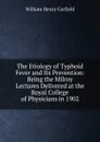 The Etiology of Typhoid Fever and Its Prevention: Being the Milroy Lectures Delivered at the Royal College of Physicians in 1902 - William Henry Corfield