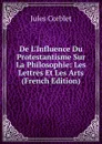 De L.Influence Du Protestantisme Sur La Philosophie: Les Lettres Et Les Arts (French Edition) - Jules Corblet