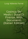 Cosinco De. Medici, Duca Di Firenze. With Documenti (Italian Edition) - Luigi Alberto Ferrai