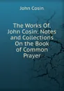 The Works Of.John Cosin: Notes and Collections On the Book of Common Prayer - John Cosin
