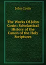 The Works Of.John Cosin: Scholastical History of the Canon of the Holy Scriptures - John Cosin