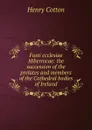 Fasti ecclesiae Hibernicae: the succession of the prelates and members of the Cathedral bodies of Ireland - Henry Cotton