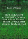 The bloudy tenent of persecution for cause of conscience discussed: and Mr. Cotton.s letter examined and answered - Roger Williams
