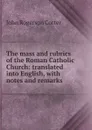 The mass and rubrics of the Roman Catholic Church: translated into English, with notes and remarks - John Rogerson Cotter