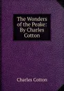 The Wonders of the Peake: By Charles Cotton - Charles Cotton